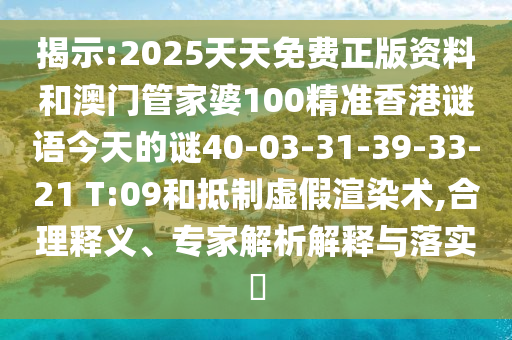 揭示:2025天天免費正版資料和澳門管家婆100精準香港謎語今天的謎40-03-31-39-33-21 T:09和抵制虛假渲染術,合理釋義、專家解析解釋與落實?